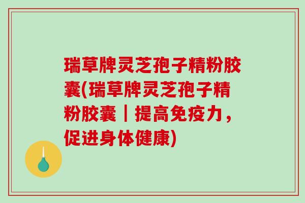 瑞草牌灵芝孢子精粉胶囊(瑞草牌灵芝孢子精粉胶囊｜提高免疫力，促进身体健康)