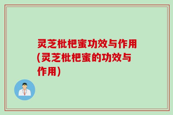 灵芝枇杷蜜功效与作用(灵芝枇杷蜜的功效与作用)