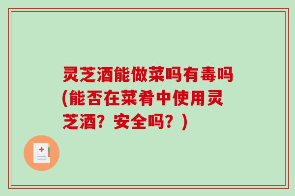 灵芝酒能做菜吗有毒吗(能否在菜肴中使用灵芝酒？安全吗？)