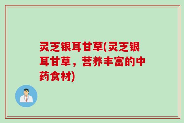 灵芝银耳甘草(灵芝银耳甘草，营养丰富的中药食材)