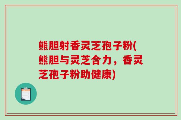 熊胆射香灵芝孢子粉(熊胆与灵芝合力，香灵芝孢子粉助健康)