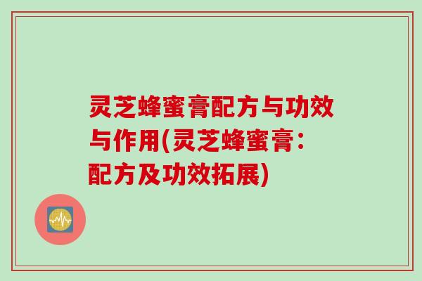 灵芝蜂蜜膏配方与功效与作用(灵芝蜂蜜膏：配方及功效拓展)