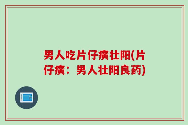 男人吃片仔癀壮阳(片仔癀：男人壮阳良药)