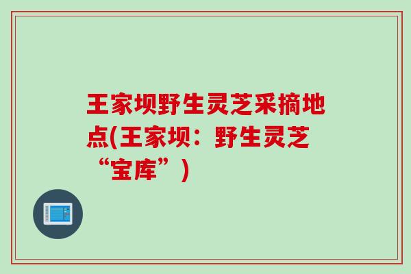 王家坝野生灵芝采摘地点(王家坝：野生灵芝“宝库”)