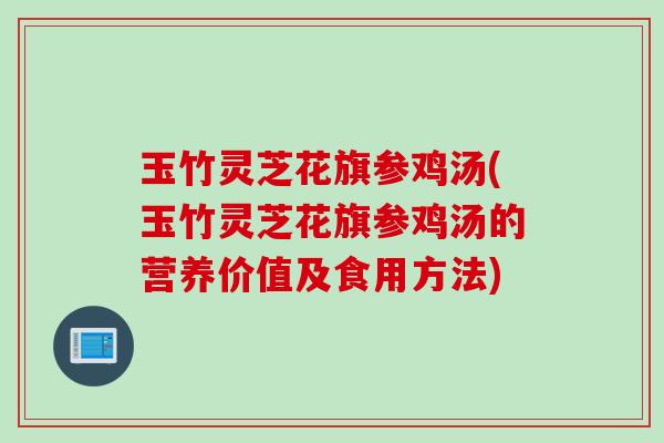 玉竹灵芝花旗参鸡汤(玉竹灵芝花旗参鸡汤的营养价值及食用方法)