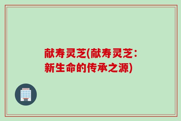 献寿灵芝(献寿灵芝：新生命的传承之源)
