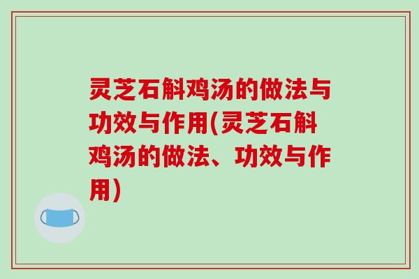 灵芝石斛鸡汤的做法与功效与作用(灵芝石斛鸡汤的做法、功效与作用)