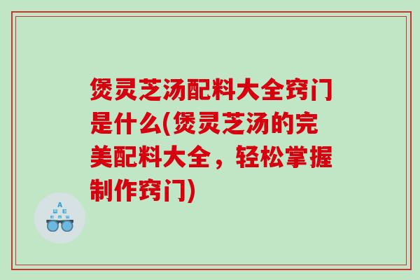 煲灵芝汤配料大全窍门是什么(煲灵芝汤的完美配料大全，轻松掌握制作窍门)