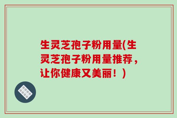 生灵芝孢子粉用量(生灵芝孢子粉用量推荐，让你健康又美丽！)