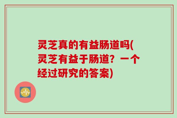 灵芝真的有益肠道吗(灵芝有益于肠道？一个经过研究的答案)
