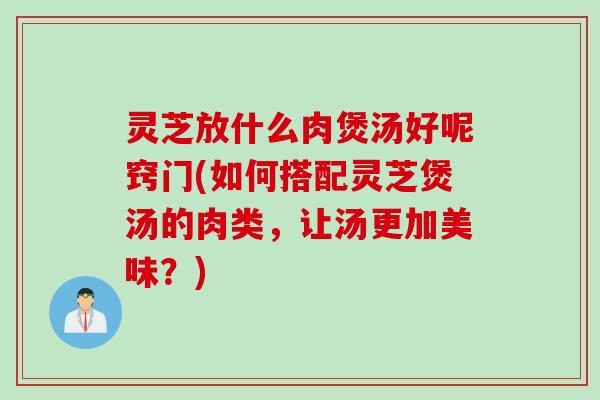 灵芝放什么肉煲汤好呢窍门(如何搭配灵芝煲汤的肉类，让汤更加美味？)
