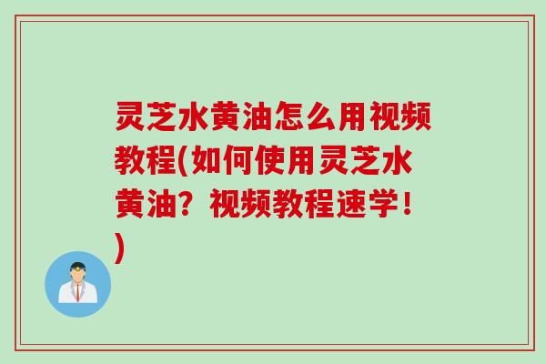 灵芝水黄油怎么用视频教程(如何使用灵芝水黄油？视频教程速学！)