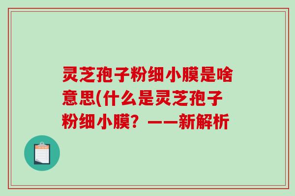 灵芝孢子粉细小膜是啥意思(什么是灵芝孢子粉细小膜？——新解析