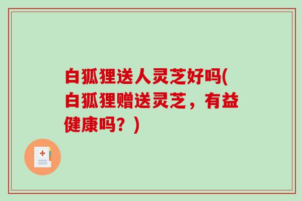 白狐狸送人灵芝好吗(白狐狸赠送灵芝，有益健康吗？)