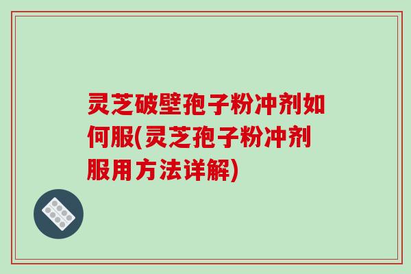 灵芝破壁孢子粉冲剂如何服(灵芝孢子粉冲剂服用方法详解)