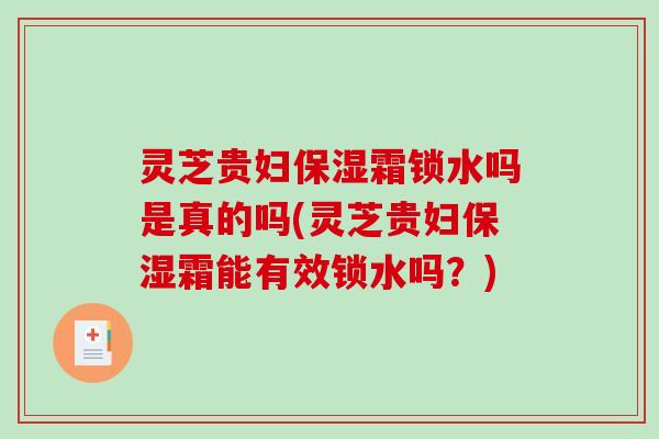 灵芝贵妇保湿霜锁水吗是真的吗(灵芝贵妇保湿霜能有效锁水吗?) 灵芝贵妇保湿霜锁水吗是真的吗(灵芝贵妇保湿霜能有效锁水吗?)