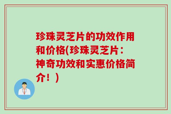 珍珠灵芝片的功效作用和价格(珍珠灵芝片：神奇功效和实惠价格简介！)