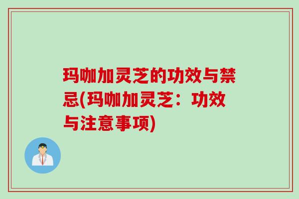 玛咖加灵芝的功效与禁忌(玛咖加灵芝：功效与注意事项)
