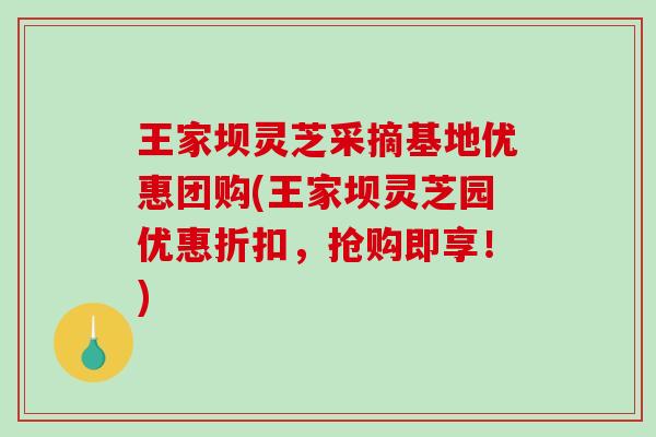王家坝灵芝采摘基地优惠团购(王家坝灵芝园优惠折扣，抢购即享！)