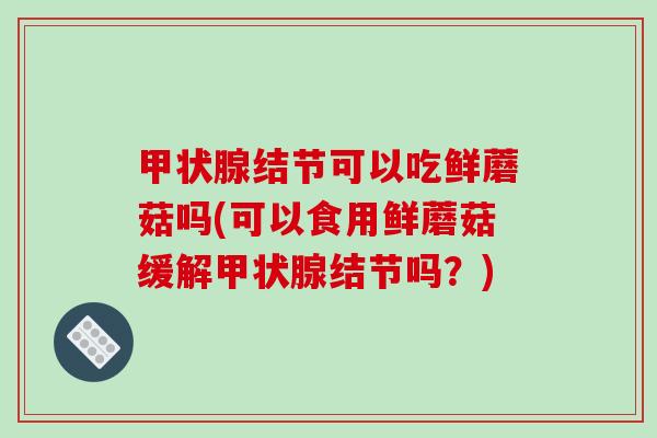 甲状腺结节可以吃鲜蘑菇吗(可以食用鲜蘑菇缓解甲状腺结节吗？)