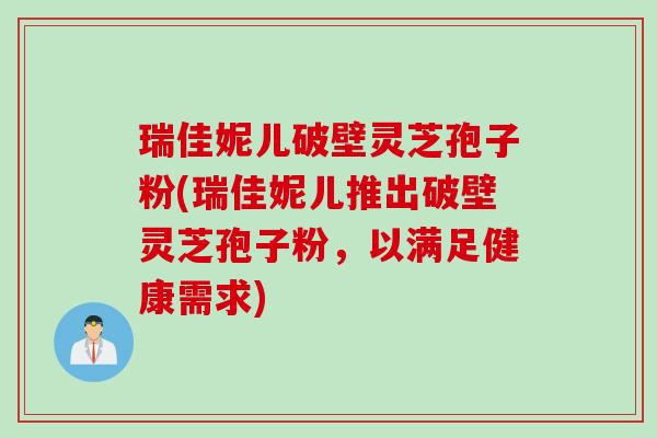 瑞佳妮儿破壁灵芝孢子粉(瑞佳妮儿推出破壁灵芝孢子粉，以满足健康需求)