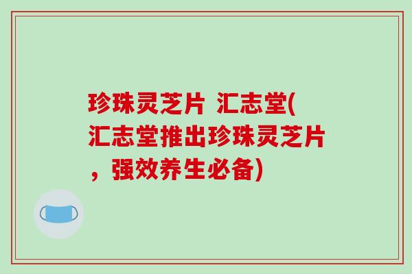珍珠灵芝片 汇志堂(汇志堂推出珍珠灵芝片，强效养生必备)