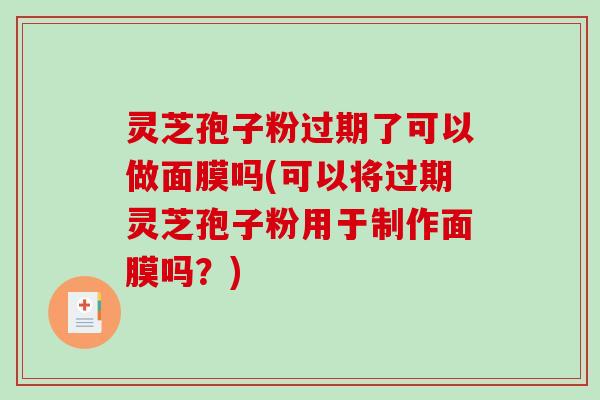 灵芝孢子粉过期了可以做面膜吗(可以将过期灵芝孢子粉用于制作面膜吗？)