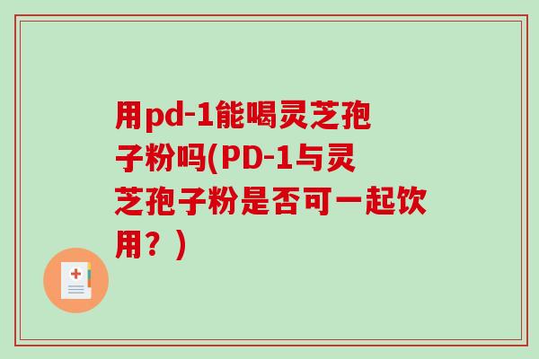 用pd-1能喝灵芝孢子粉吗(PD-1与灵芝孢子粉是否可一起饮用?) 用pd-1能喝灵芝孢子粉吗(PD-1与灵芝孢子粉是否可一起饮用?)