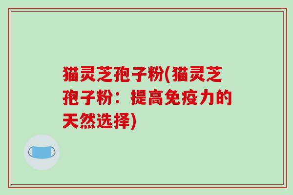 猫灵芝孢子粉(猫灵芝孢子粉：提高免疫力的天然选择)