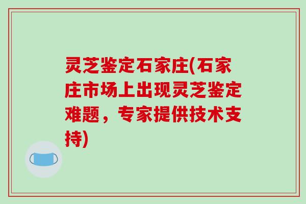 灵芝鉴定石家庄(石家庄市场上出现灵芝鉴定难题，专家提供技术支持)