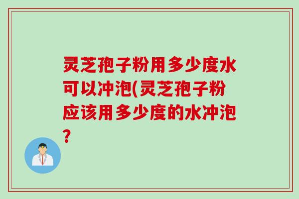 灵芝孢子粉用多少度水可以冲泡(灵芝孢子粉应该用多少度的水冲泡？