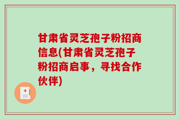 甘肃省灵芝孢子粉招商信息(甘肃省灵芝孢子粉招商启事，寻找合作伙伴)