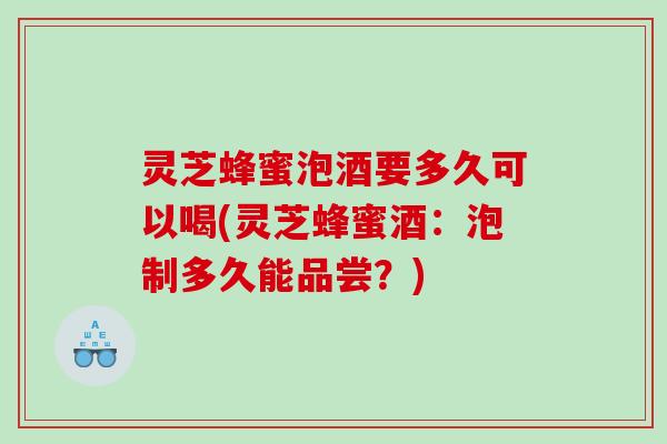 灵芝蜂蜜泡酒要多久可以喝(灵芝蜂蜜酒：泡制多久能品尝？)