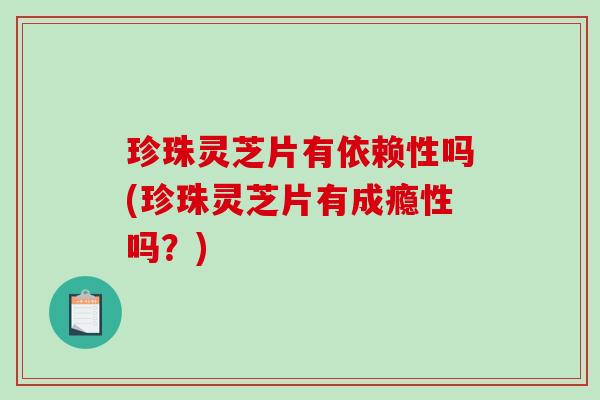 珍珠灵芝片有依赖性吗(珍珠灵芝片有成瘾性吗？)
