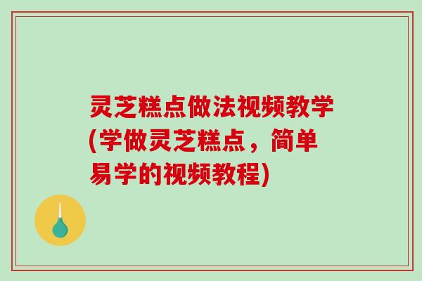 灵芝糕点做法视频教学(学做灵芝糕点，简单易学的视频教程)