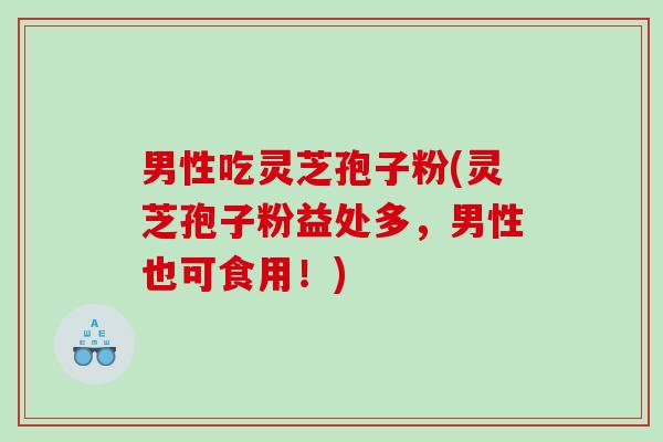 男性吃灵芝孢子粉(灵芝孢子粉益处多，男性也可食用！)