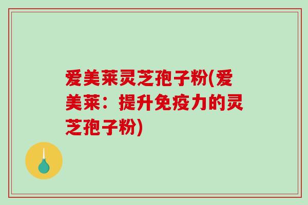 爱美莱灵芝孢子粉(爱美莱：提升免疫力的灵芝孢子粉)