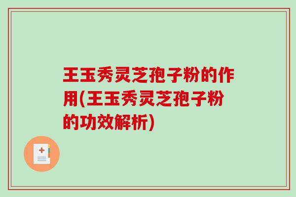 王玉秀灵芝孢子粉的作用(王玉秀灵芝孢子粉的功效解析)