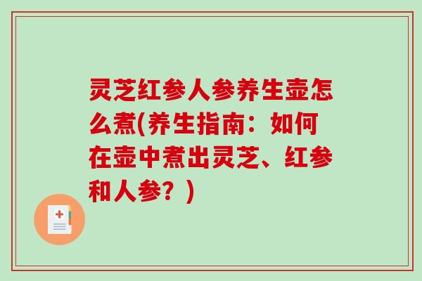灵芝红参人参养生壶怎么煮(养生指南：如何在壶中煮出灵芝、红参和人参？)