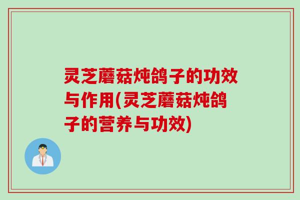 灵芝蘑菇炖鸽子的功效与作用(灵芝蘑菇炖鸽子的营养与功效)