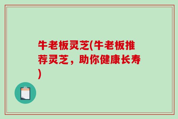 牛老板灵芝(牛老板推荐灵芝，助你健康长寿)