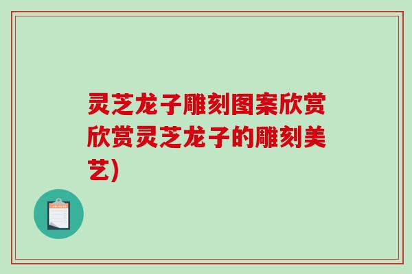 灵芝龙子雕刻图案欣赏欣赏灵芝龙子的雕刻美艺)