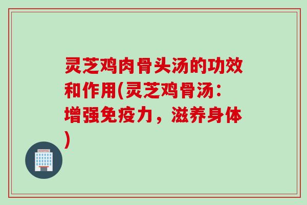 灵芝鸡肉骨头汤的功效和作用(灵芝鸡骨汤：增强免疫力，滋养身体)