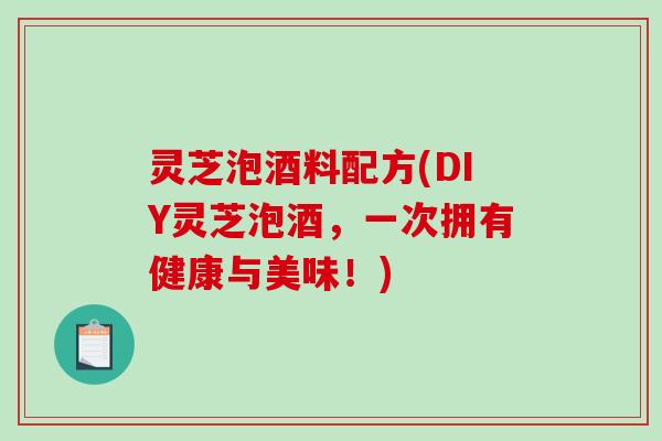 灵芝泡酒料配方(DIY灵芝泡酒，一次拥有健康与美味！)