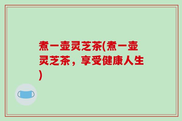 煮一壶灵芝茶(煮一壶灵芝茶，享受健康人生)