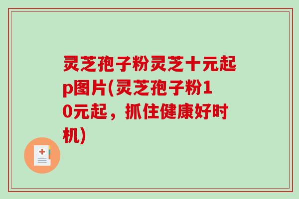 灵芝孢子粉灵芝十元起p图片(灵芝孢子粉10元起，抓住健康好时机)