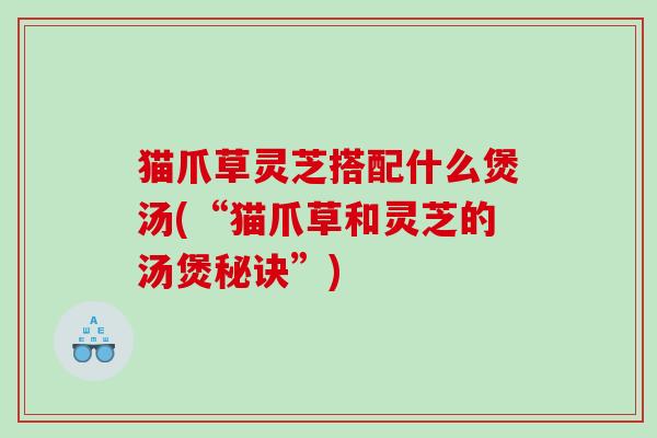 猫爪草灵芝搭配什么煲汤(“猫爪草和灵芝的汤煲秘诀”)