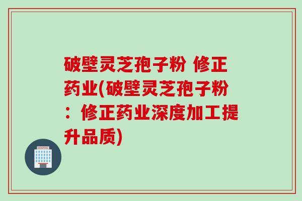 破壁灵芝孢子粉 修正药业(破壁灵芝孢子粉：修正药业深度加工提升品质)