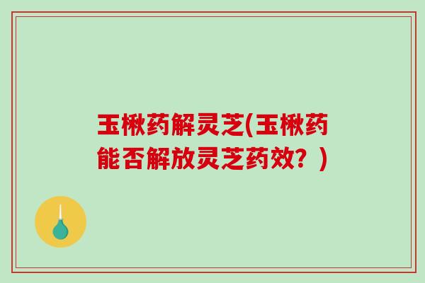 玉楸药解灵芝(玉楸药能否解放灵芝药效？)
