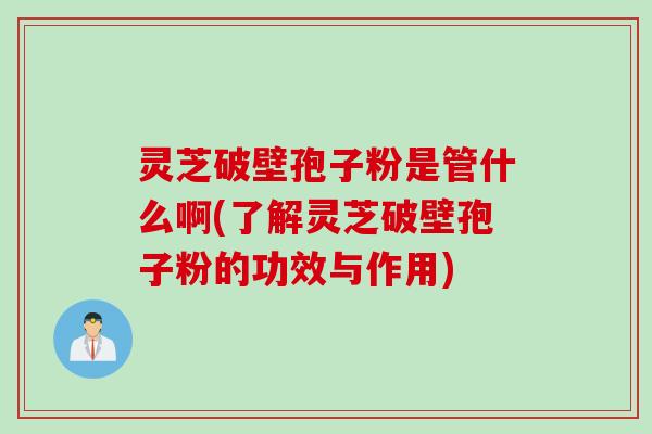 灵芝破壁孢子粉是管什么啊(了解灵芝破壁孢子粉的功效与作用)